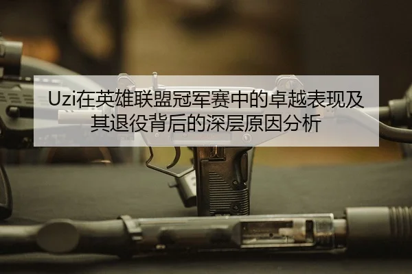 Uzi在英雄联盟冠军赛中的卓越表现及其退役背后的深层原因分析（HTH SPORTS）