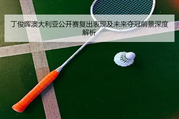 丁俊晖澳大利亚公开赛复出表现及未来夺冠前景深度解析（HTH SPORTS）