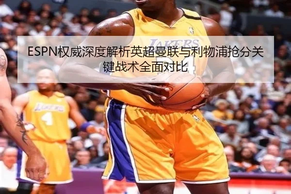 ESPN权威深度解析英超曼联与利物浦抢分关键战术全面对比（HTH SPORTS）